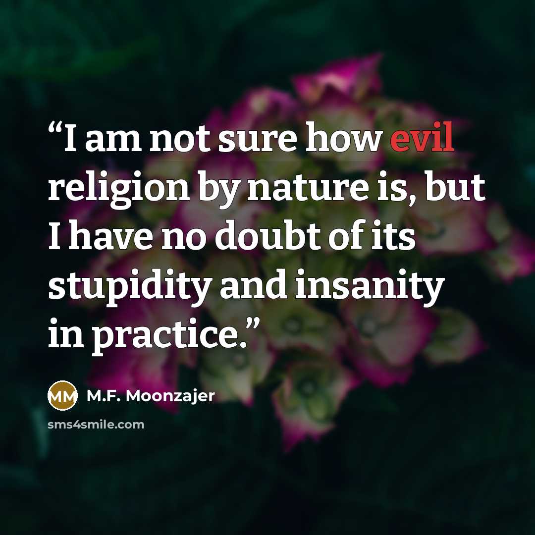 “I am not sure how evil religion by nature is, but I have no doubt of its stupidity and insanity in practice.” quote by M.F. Moonzajer