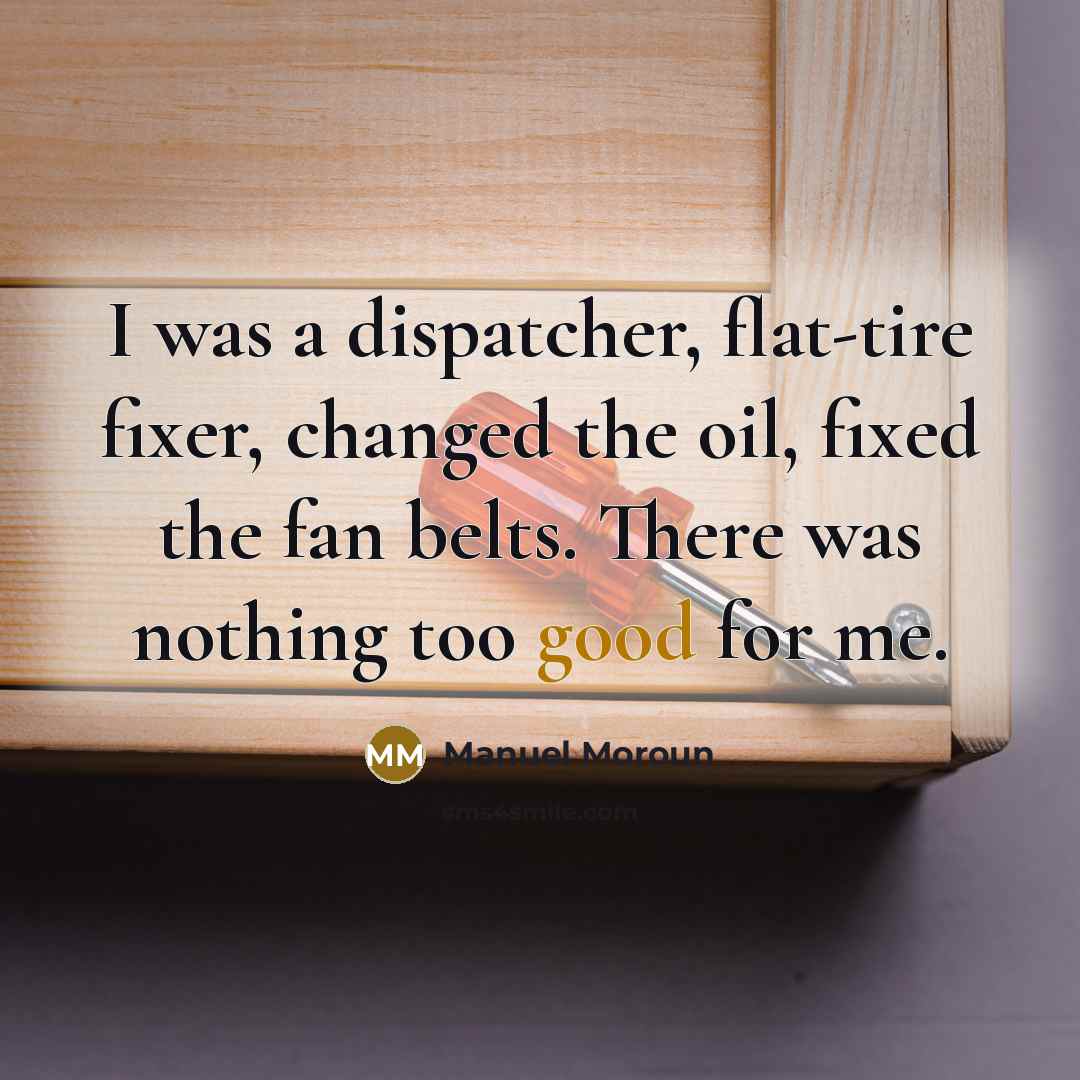 “I was a dispatcher, flat-tire fixer, changed the oil, fixed the fan belts. There was nothing too good for me.” quote by Manuel Moroun