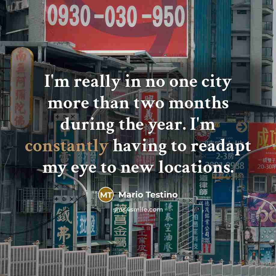 “I'm really in no one city more than two months during the year. I'm constantly having to readapt my eye to new locations.” quote by Mario Testino