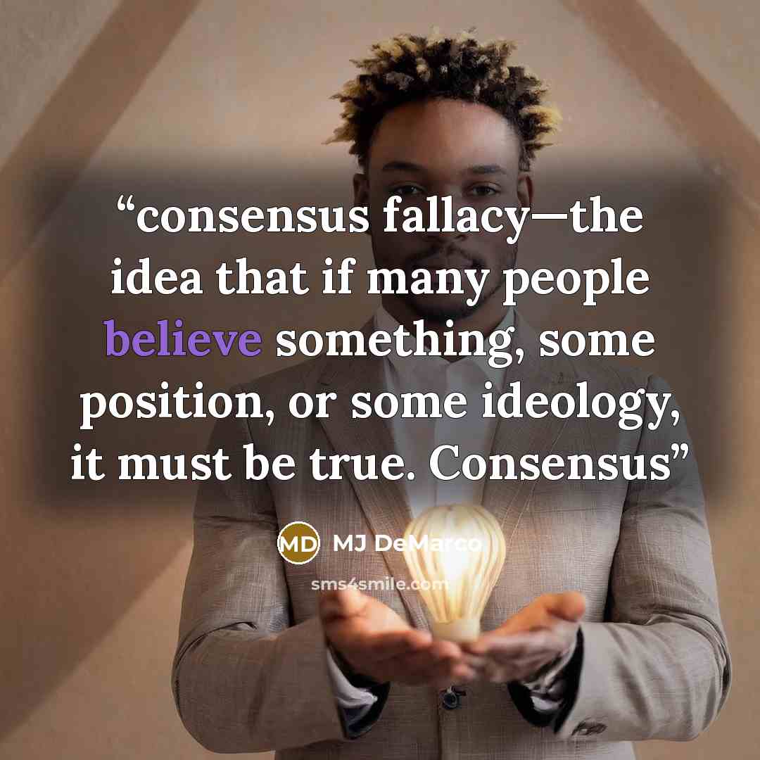 “consensus fallacy—the idea that if many people believe something, some position, or some ideology, it must be true. Consensus” quote by MJ DeMarco