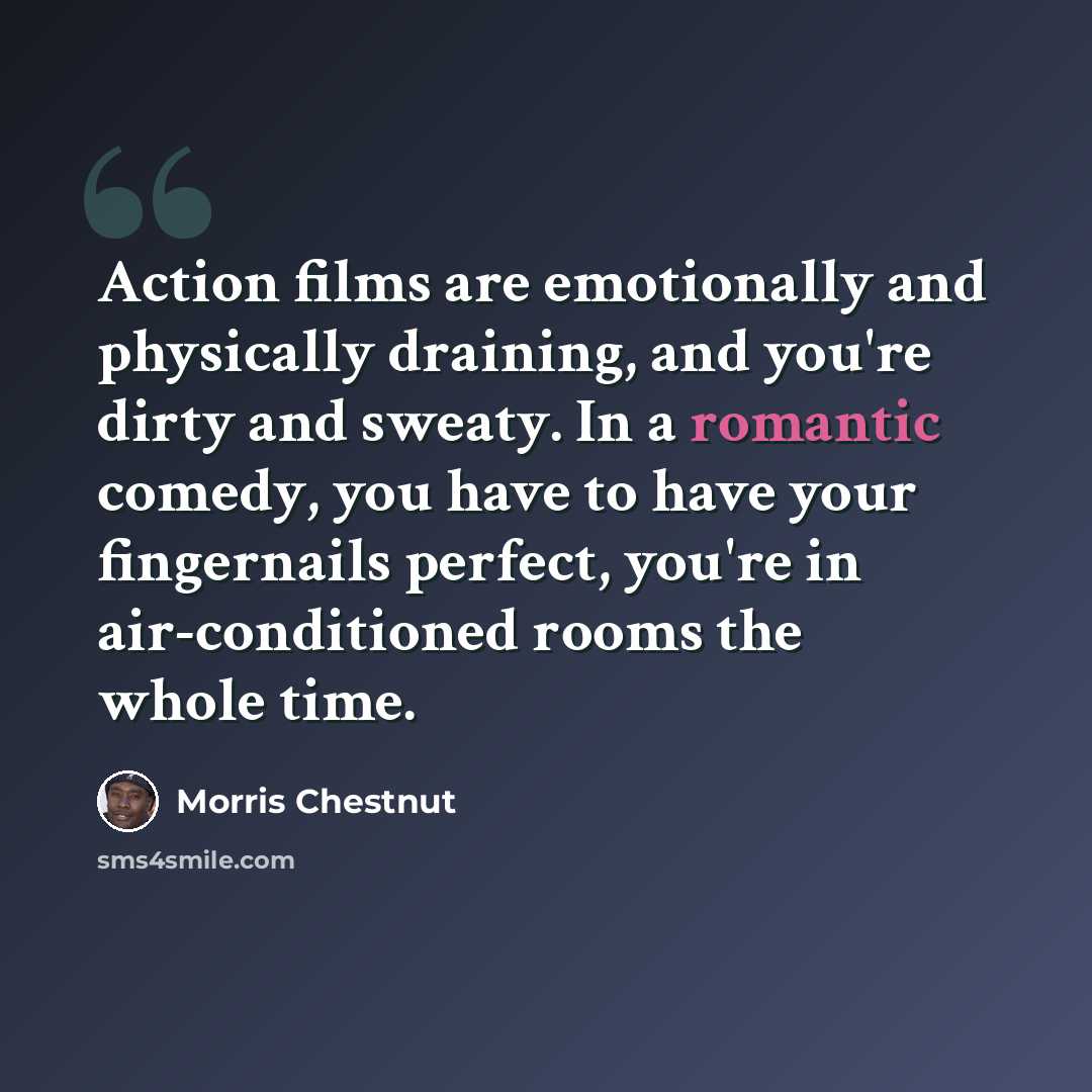 “Action films are emotionally and physically draining, and you're dirty and sweaty. In a romantic comedy, you have to have your fingernails perfect, you're in air-conditioned rooms the whole time.” quote by Morris Chestnut