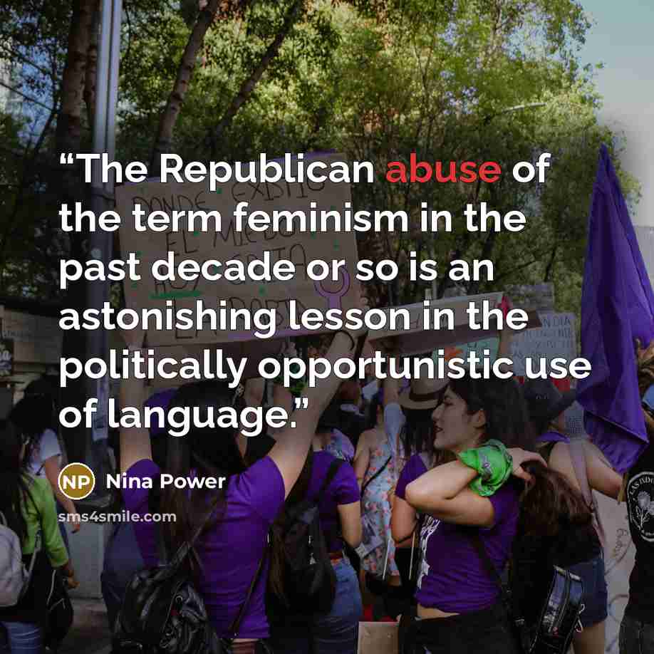 “The Republican abuse of the term feminism in the past decade or so is an astonishing lesson in the politically opportunistic use of language.” quote by Nina Power