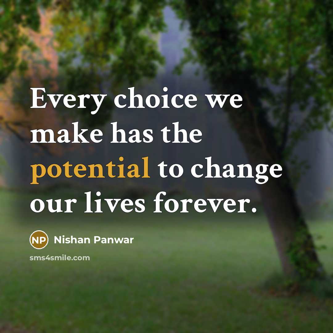 “Every choice we make has the potential to change our lives forever.” quote by Nishan Panwar