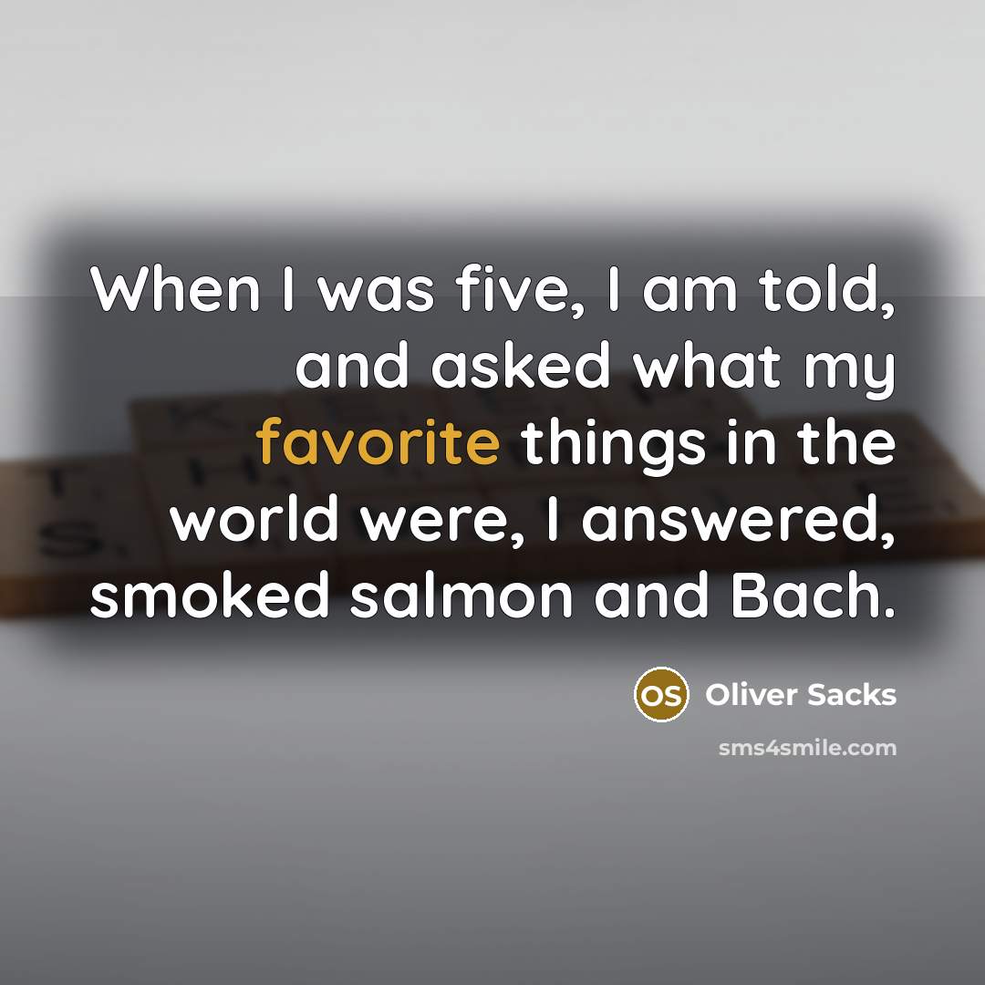 “When I was five, I am told, and asked what my favorite things in the world were, I answered, smoked salmon and Bach.” quote by Oliver Sacks