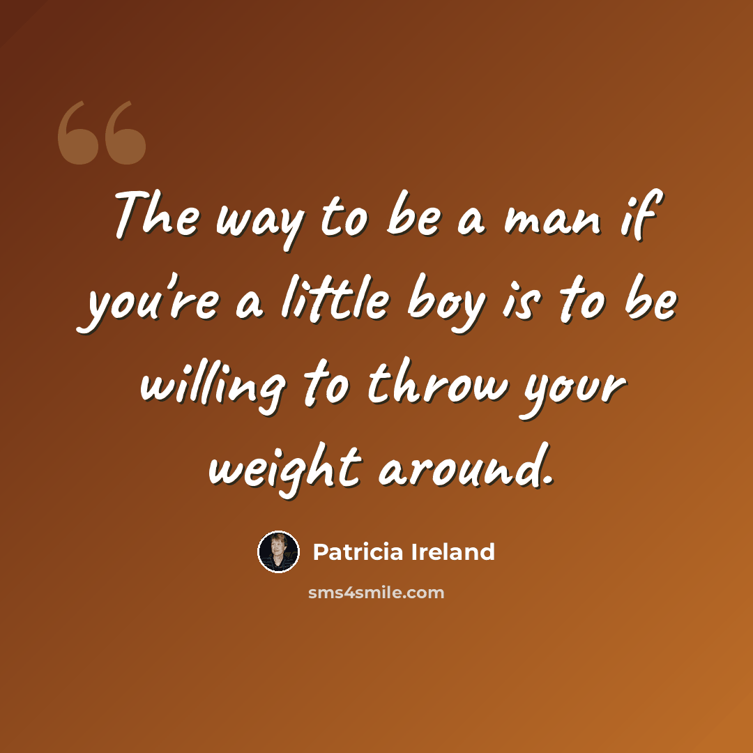 “The way to be a man if you're a little boy is to be willing to throw your weight around.” quote by Patricia Ireland