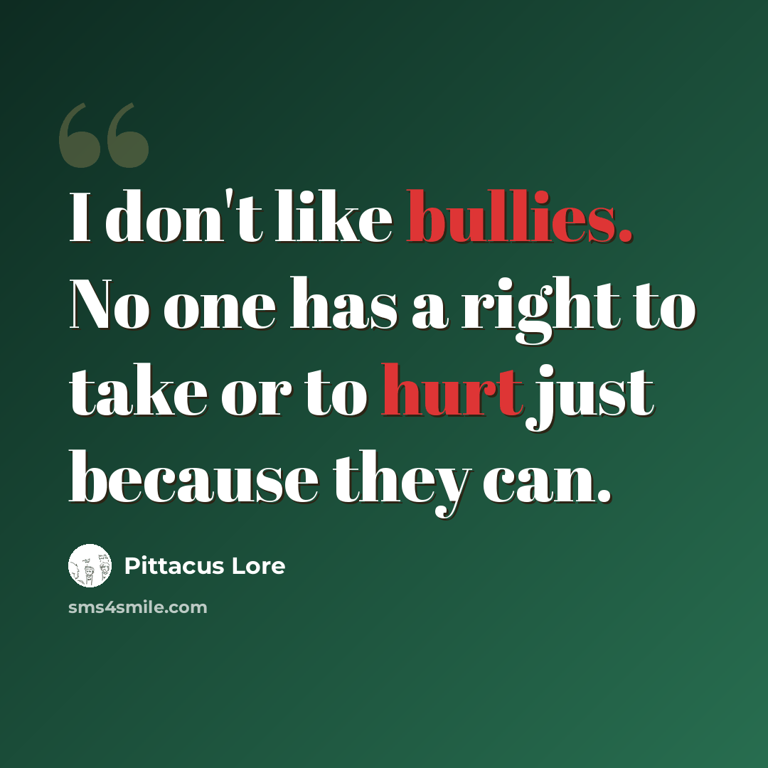 “I don't like bullies. No one has a right to take or to hurt just because they can.” quote by Pittacus Lore