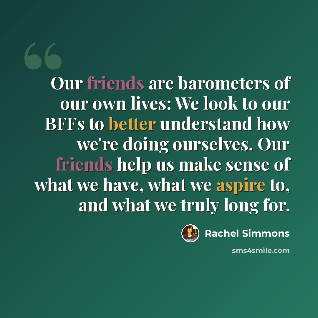 “Our friends are barometers of our own lives: We look to our BFFs to better understand how we're doing ourselves. Our friends help us make sense of what we have, what we aspire to, and what we truly long for.” quote by Rachel Simmons