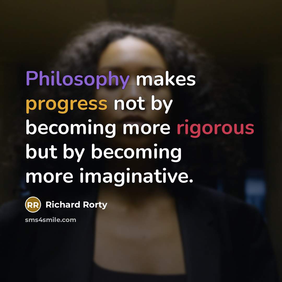 “Philosophy makes progress not by becoming more rigorous but by becoming more imaginative.” quote by Richard Rorty