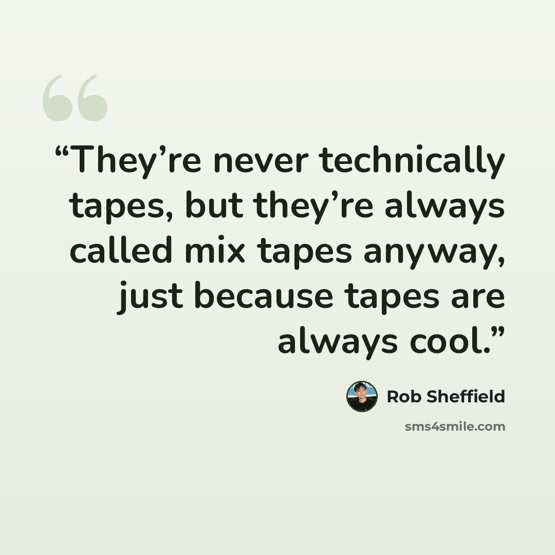 “They’re never technically tapes, but they’re always called mix tapes anyway, just because tapes are always cool.” quote by Rob Sheffield