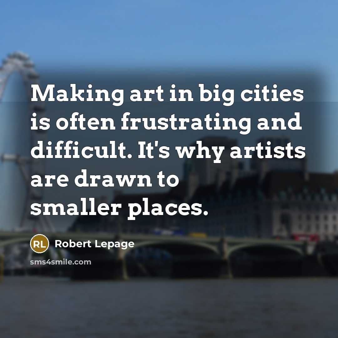 “Making art in big cities is often frustrating and difficult. It's why artists are drawn to smaller places.” quote by Robert Lepage