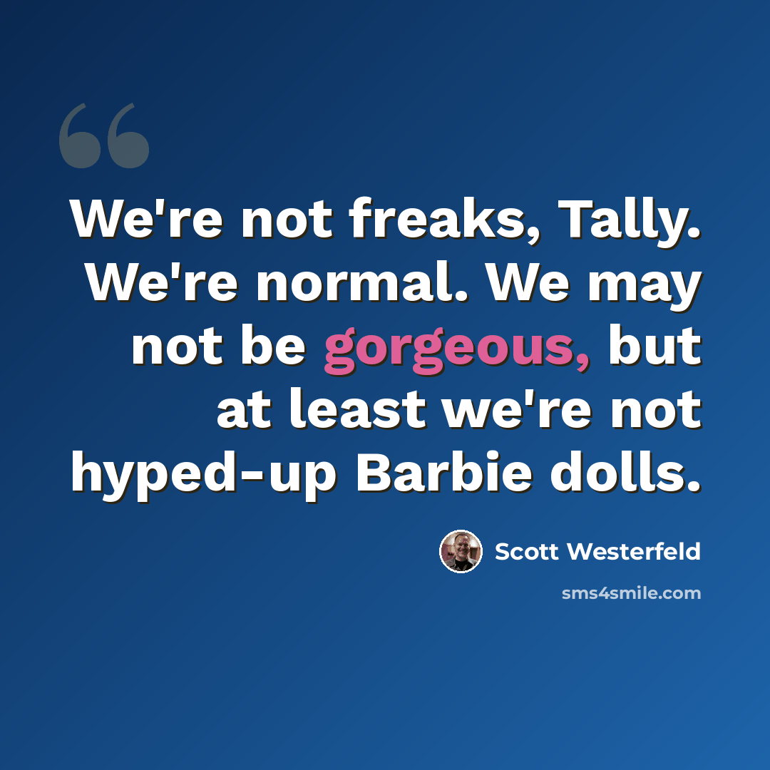 “We're not freaks, Tally. We're normal. We may not be gorgeous, but at least we're not hyped-up Barbie dolls.” quote by Scott Westerfeld