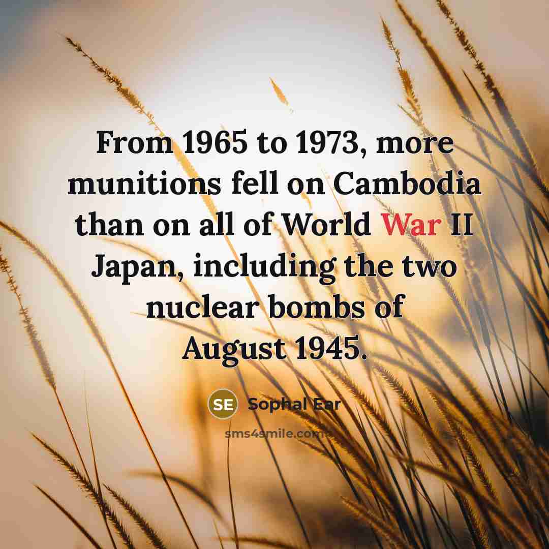 “From 1965 to 1973, more munitions fell on Cambodia than on all of World War II Japan, including the two nuclear bombs of August 1945.” quote by Sophal Ear