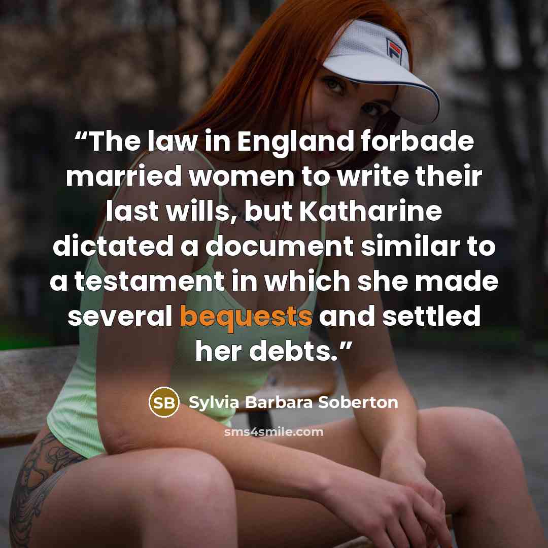 “The law in England forbade married women to write their last wills, but Katharine dictated a document similar to a testament in which she made several bequests and settled her debts.” quote by Sylvia Barbara Soberton