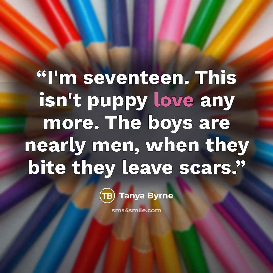 “I'm seventeen. This isn't puppy love any more. The boys are nearly men, when they bite they leave scars.” quote by Tanya Byrne