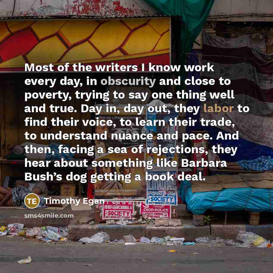 “Most of the writers I know work every day, in obscurity and close to poverty, trying to say one thing well and true. Day in, day out, they labor to find their voice, to learn their trade, to understand nuance and pace. And then, facing a sea of rejections, they hear about something like Barbara…” quote by Timothy Egan
