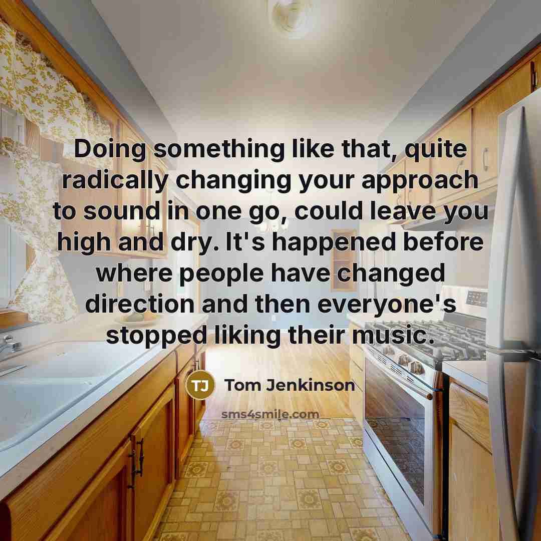 “Doing something like that, quite radically changing your approach to sound in one go, could leave you high and dry. It's happened before where people have changed direction and then everyone's stopped liking their music.” quote by Tom Jenkinson