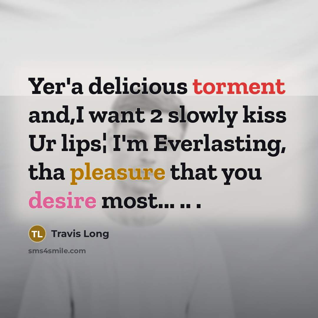“Yer'a delicious torment and,I want 2 slowly kiss Ur lips¦ I'm Everlasting, tha pleasure that you desire most... .. .” quote by Travis Long