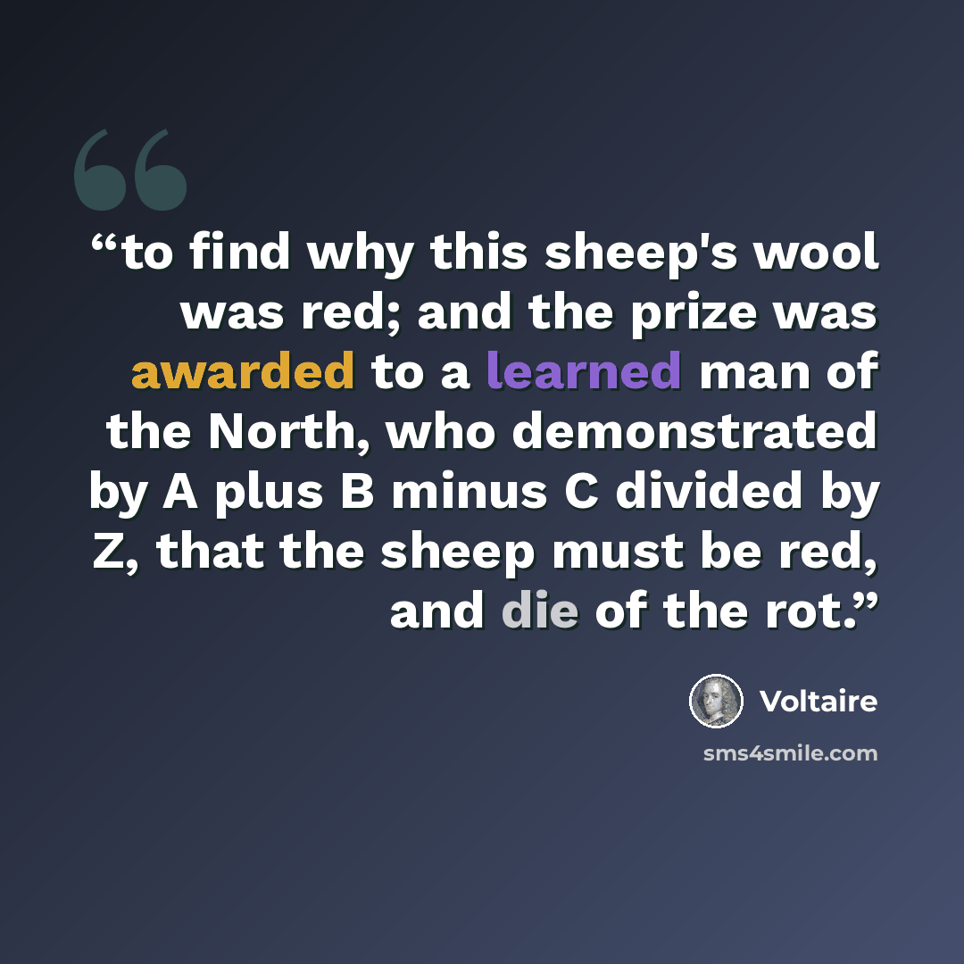 “to find why this sheep's wool was red; and the prize was awarded to a learned man of the North, who demonstrated by A plus B minus C divided by Z, that the sheep must be red, and die of the rot.” quote by Voltaire
