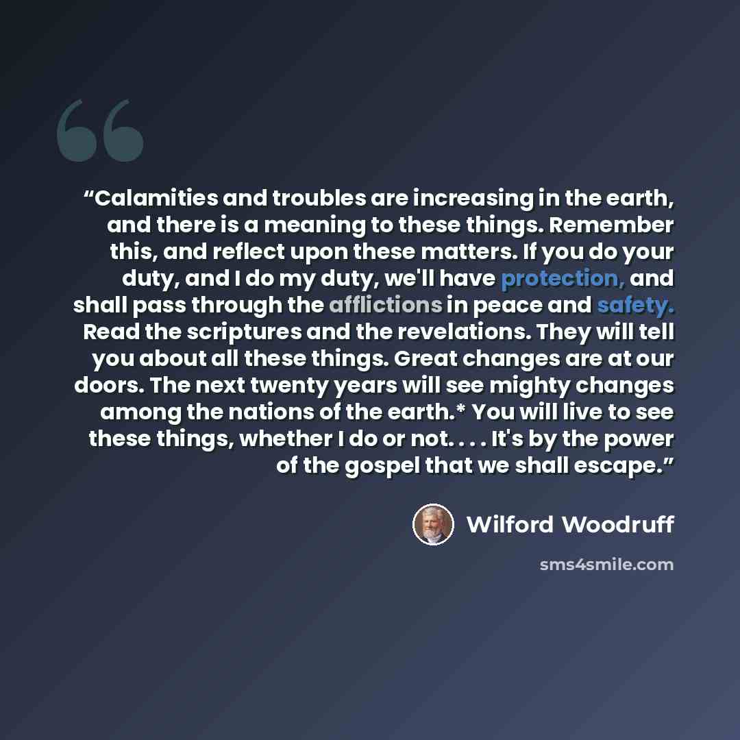 “Calamities and troubles are increasing in the earth, and there is a meaning to these things. Remember this, and reflect upon these matters. If you do your duty, and I do my duty, we'll have protection, and shall pass through the afflictions in peace and safety. Read the scriptures and the…” quote by Wilford Woodruff