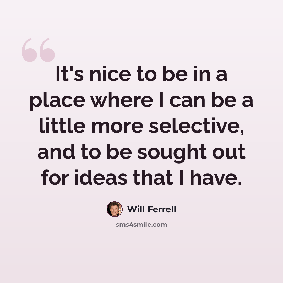 “It's nice to be in a place where I can be a little more selective, and to be sought out for ideas that I have.” quote by Will Ferrell