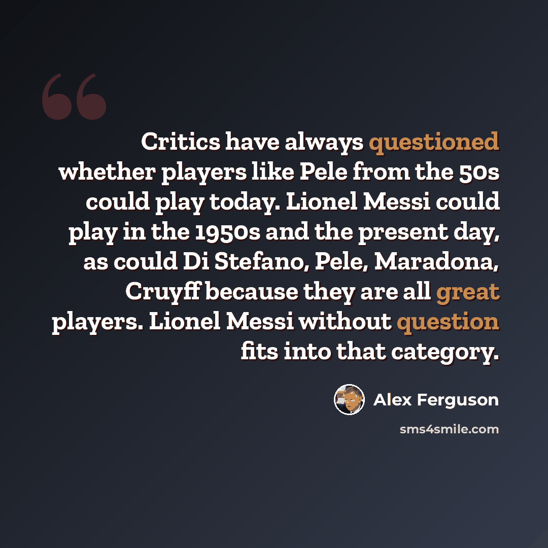 “Critics have always questioned whether players like Pele from the 50s could play today. Lionel Messi could play in the 1950s and the present day, as could Di Stefano, Pele, Maradona, Cruyff because they are all great players. Lionel Messi without question fits into that category.” quote by Alex Ferguson