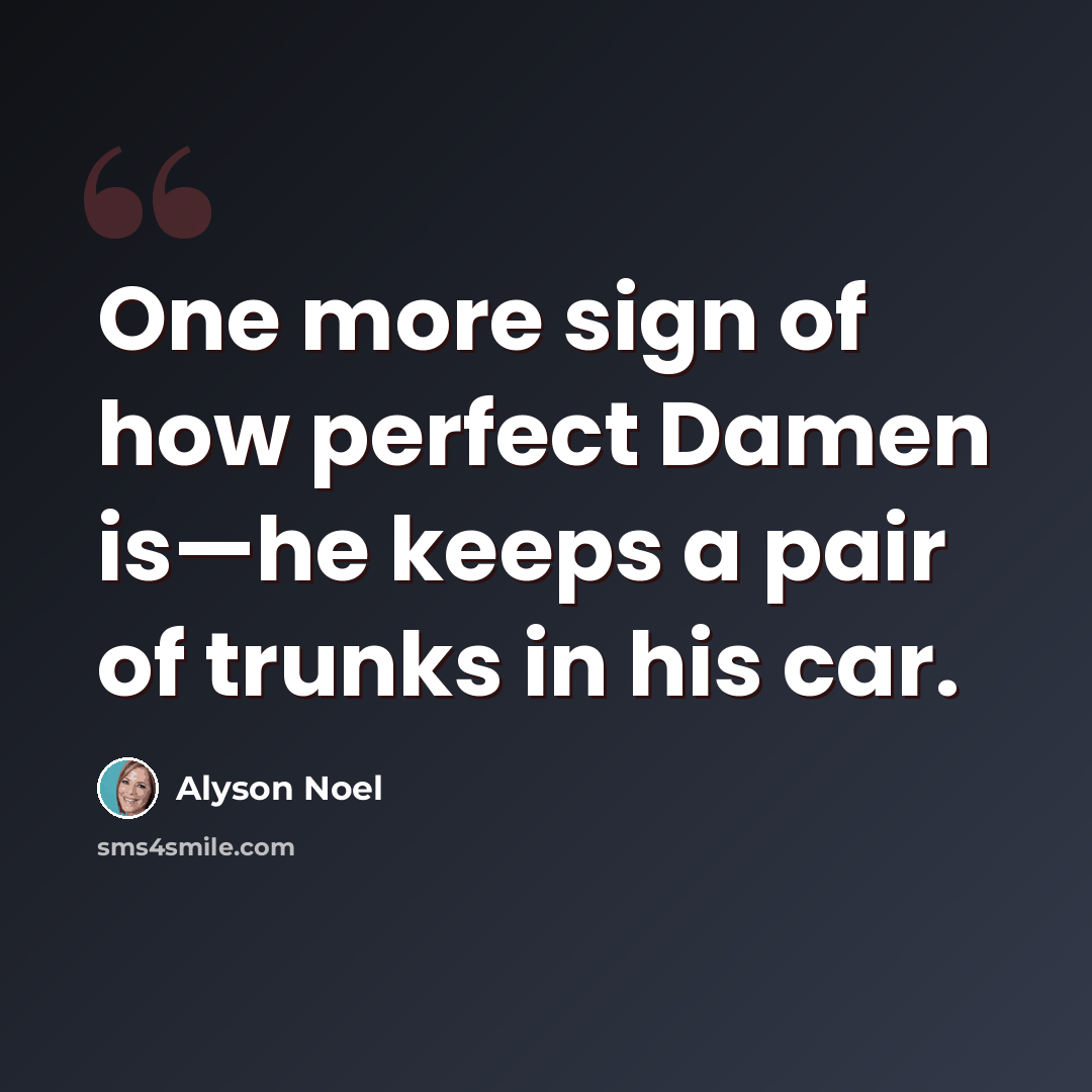 “One more sign of how perfect Damen is—he keeps a pair of trunks in his car.” quote by Alyson Noel