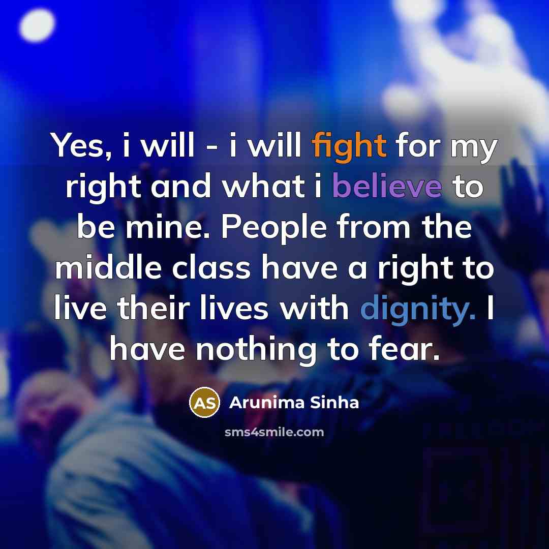“Yes, i will - i will fight for my right and what i believe to be mine. People from the middle class have a right to live their lives with dignity. I have nothing to fear.” quote by Arunima Sinha