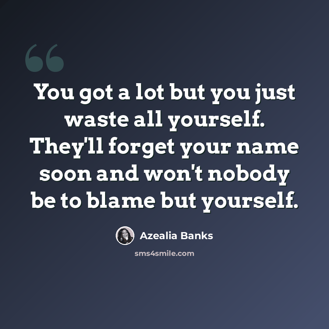 “You got a lot but you just waste all yourself. They'll forget your name soon and won't nobody be to blame but yourself.” quote by Azealia Banks
