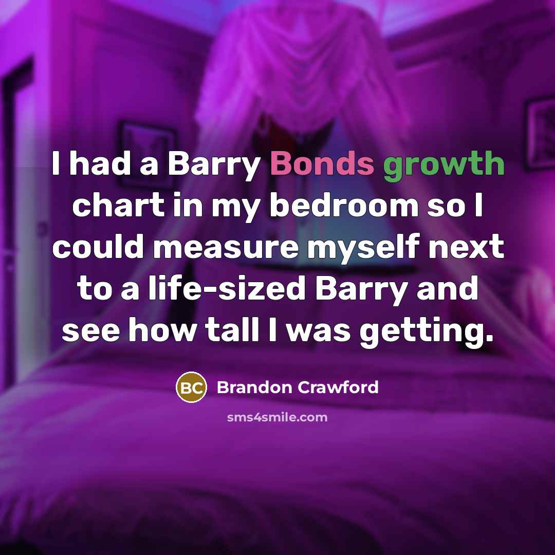“I had a Barry Bonds growth chart in my bedroom so I could measure myself next to a life-sized Barry and see how tall I was getting.” quote by Brandon Crawford
