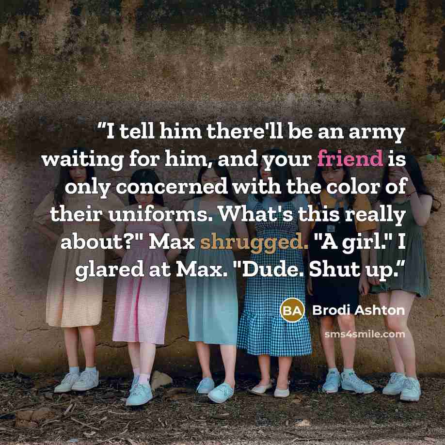 “I tell him there'll be an army waiting for him, and your friend is only concerned with the color of their uniforms. What's this really about?" Max shrugged. "A girl." I glared at Max. "Dude. Shut up.” quote by Brodi Ashton