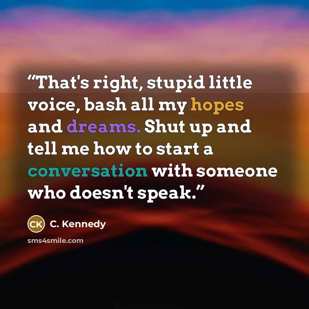 “That's right, stupid little voice, bash all my hopes and dreams. Shut up and tell me how to start a conversation with someone who doesn't speak.” quote by C. Kennedy