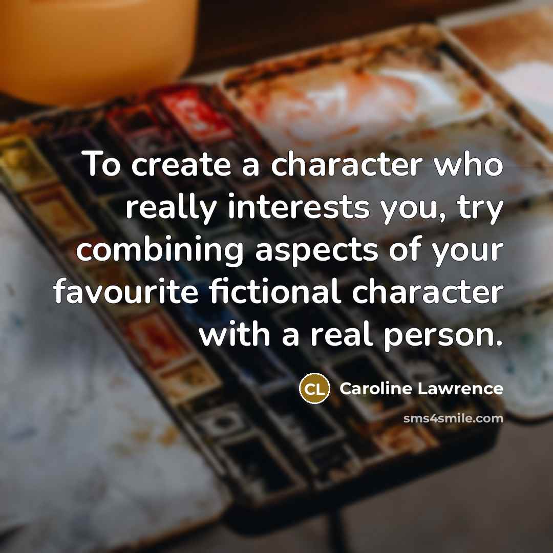 “To create a character who really interests you, try combining aspects of your favourite fictional character with a real person.” quote by Caroline Lawrence