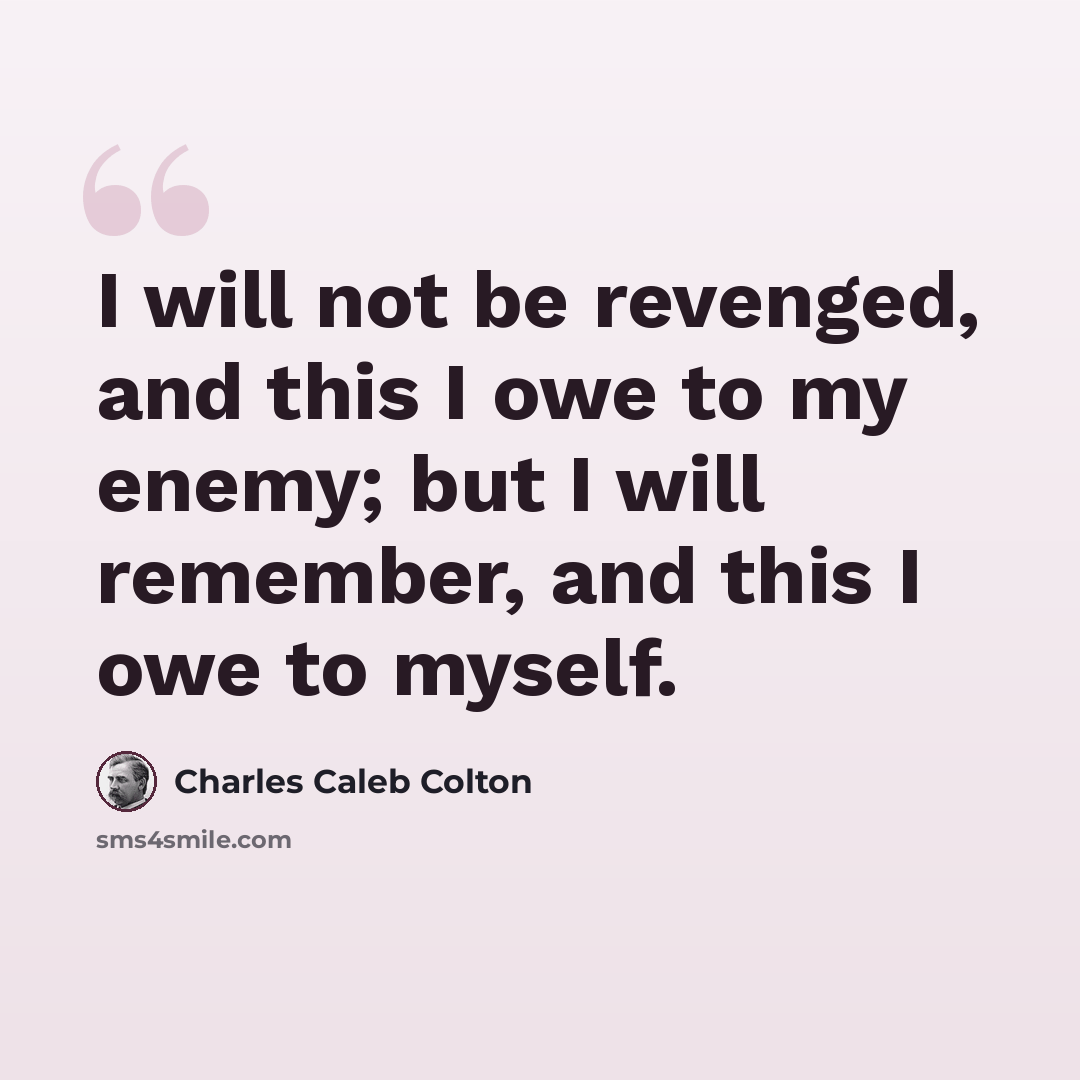 “I will not be revenged, and this I owe to my enemy; but I will remember, and this I owe to myself.” quote by Charles Caleb Colton