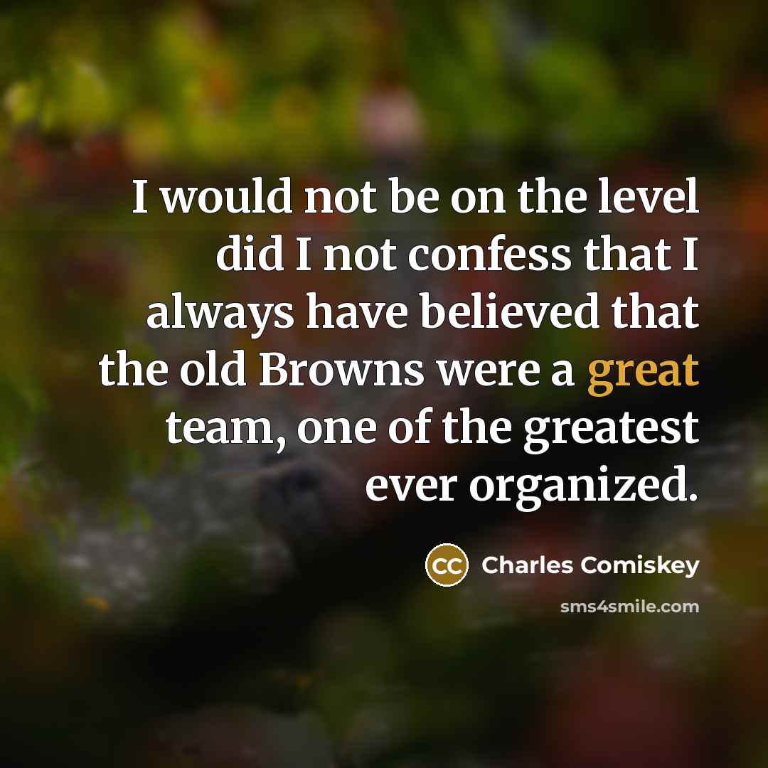 “I would not be on the level did I not confess that I always have believed that the old Browns were a great team, one of the greatest ever organized.” quote by Charles Comiskey