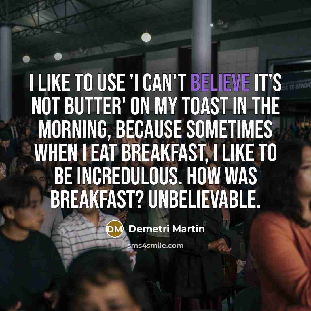 “I like to use 'I Can't Believe it's Not Butter' on my toast in the morning, because sometimes when I eat breakfast, I like to be incredulous. How was breakfast? Unbelievable.” quote by Demetri Martin