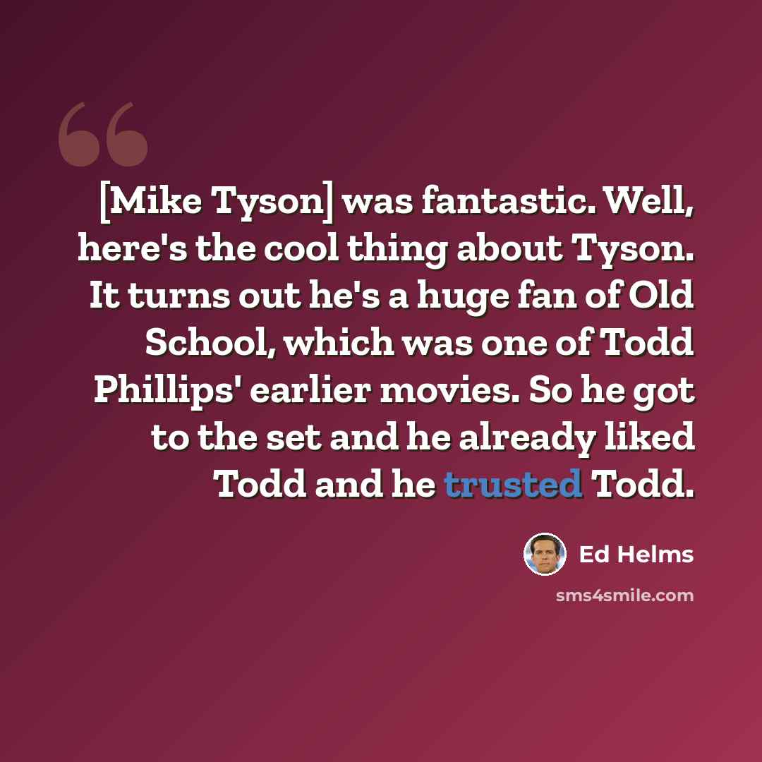 “[Mike Tyson] was fantastic. Well, here's the cool thing about Tyson. It turns out he's a huge fan of Old School, which was one of Todd Phillips' earlier movies. So he got to the set and he already liked Todd and he trusted Todd.” quote by Ed Helms