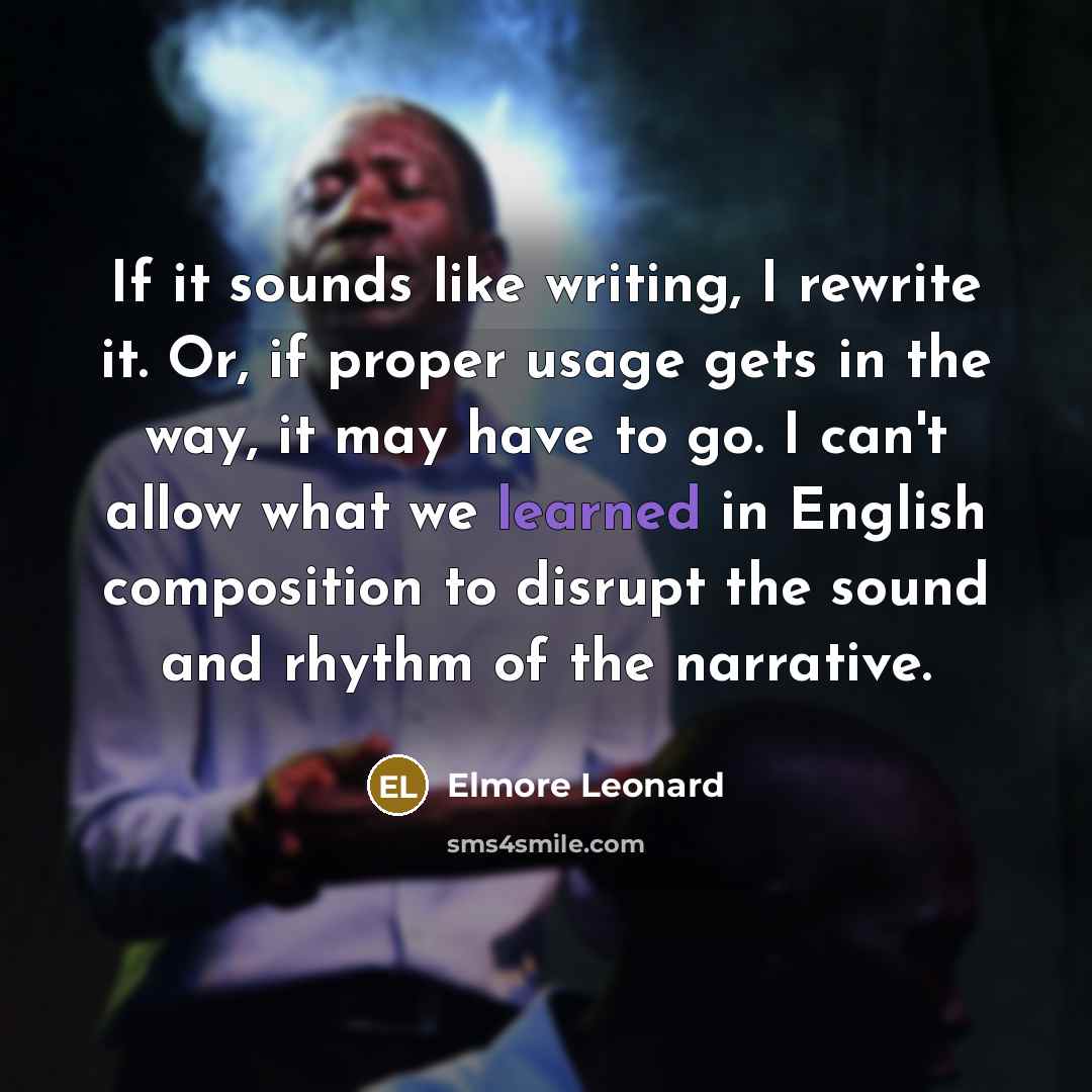 “If it sounds like writing, I rewrite it. Or, if proper usage gets in the way, it may have to go. I can't allow what we learned in English composition to disrupt the sound and rhythm of the narrative.” quote by Elmore Leonard