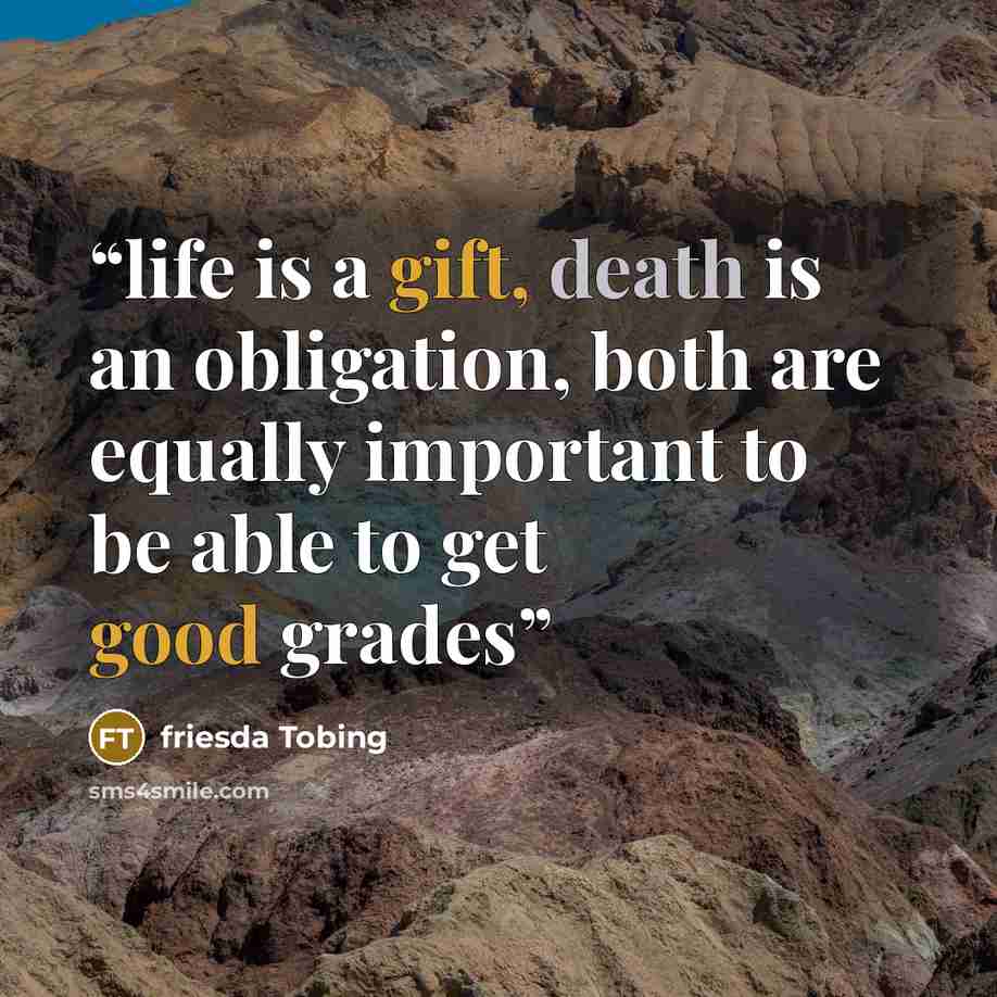 “life is a gift, death is an obligation, both are equally important to be able to get good grades” quote by friesda Tobing