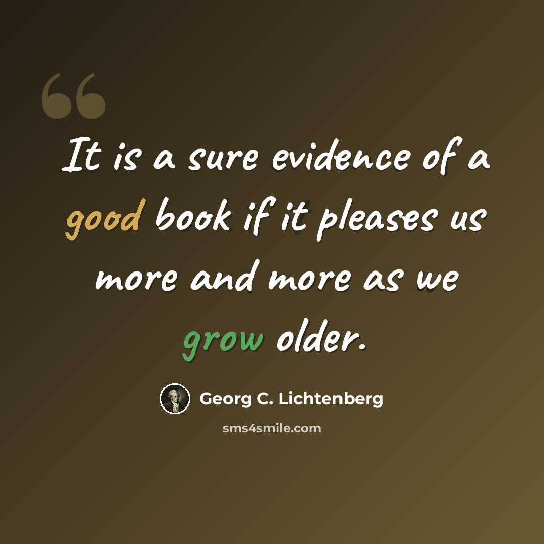 “It is a sure evidence of a good book if it pleases us more and more as we grow older.” quote by Georg C. Lichtenberg