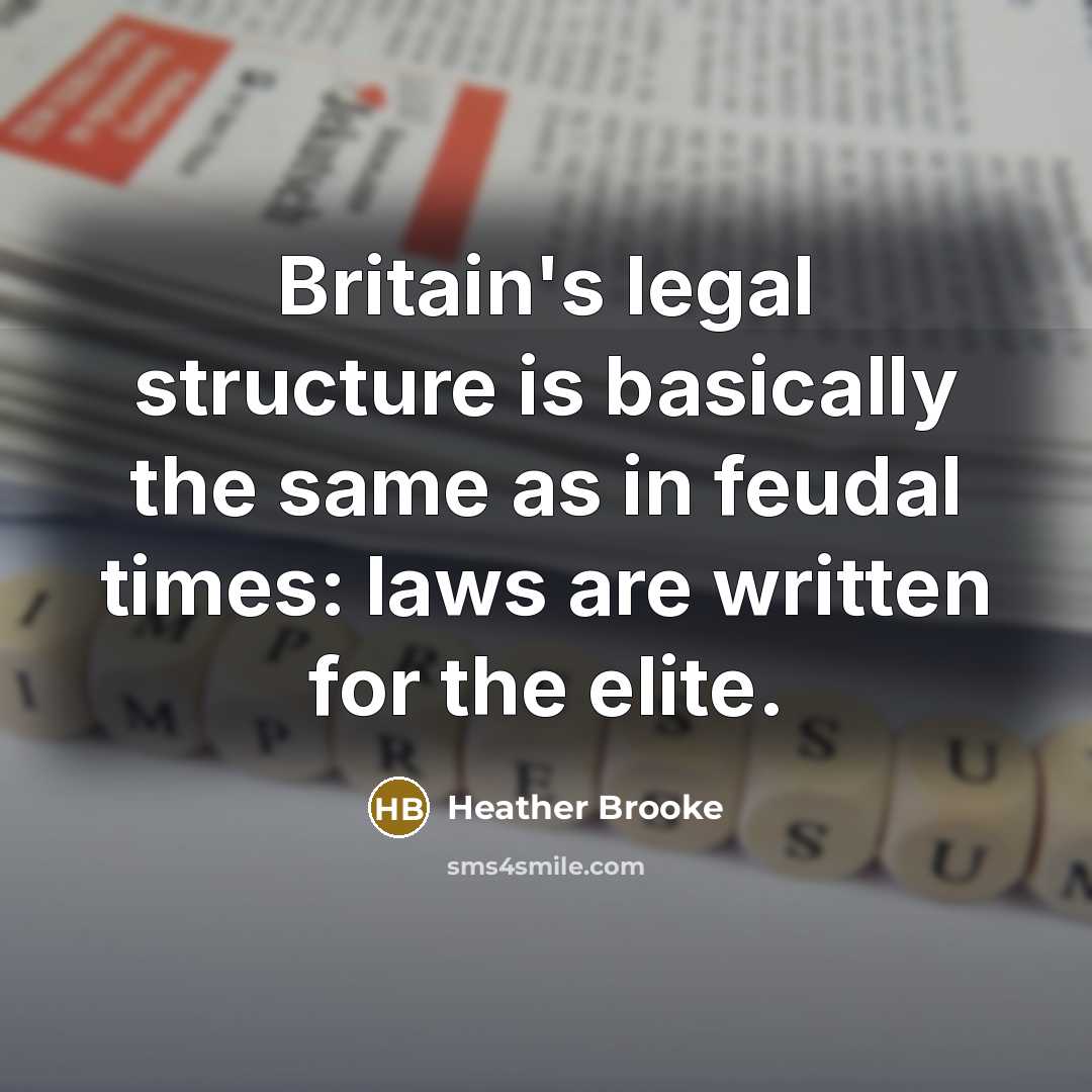 “Britain's legal structure is basically the same as in feudal times: laws are written for the elite.” quote by Heather Brooke