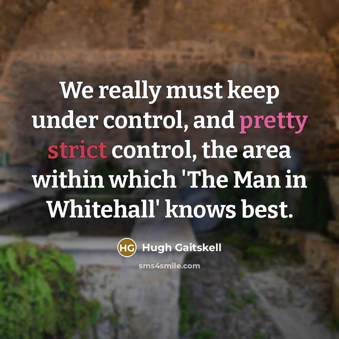 “We really must keep under control, and pretty strict control, the area within which 'The Man in Whitehall' knows best.” quote by Hugh Gaitskell