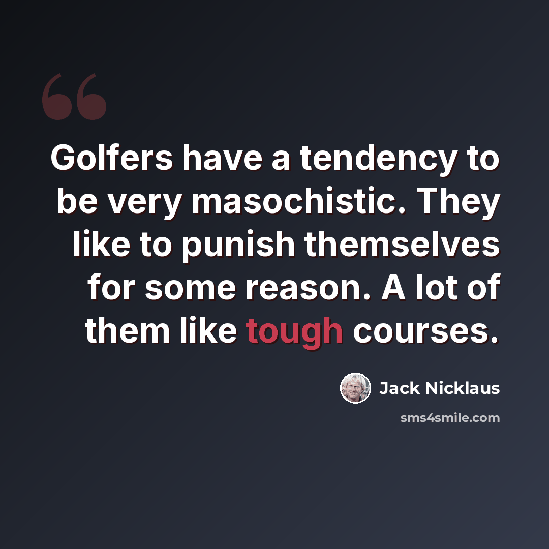 “Golfers have a tendency to be very masochistic. They like to punish themselves for some reason. A lot of them like tough courses.” quote by Jack Nicklaus