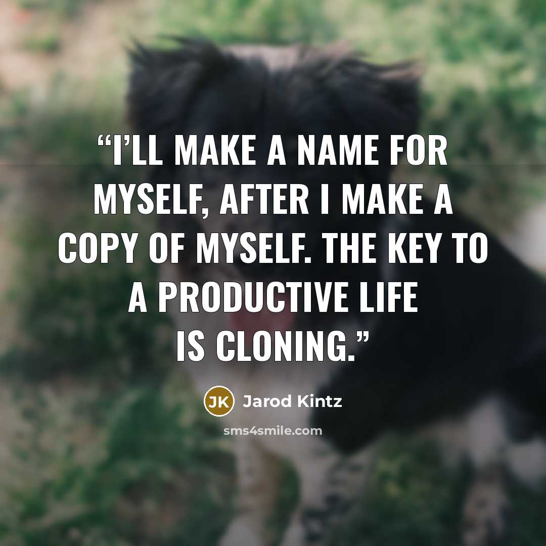 “I’ll make a name for myself, after I make a copy of myself. The key to a productive life is cloning.” quote by Jarod Kintz