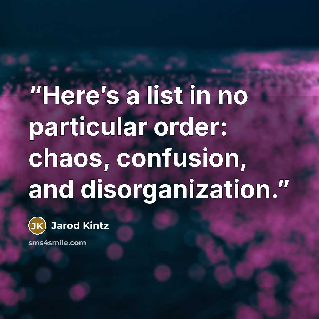 “Here’s a list in no particular order: chaos, confusion, and disorganization.” quote by Jarod Kintz