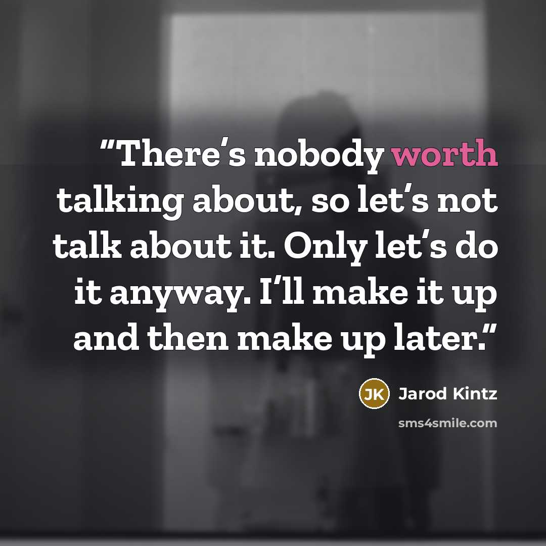 “There’s nobody worth talking about, so let’s not talk about it. Only let’s do it anyway. I’ll make it up and then make up later.” quote by Jarod Kintz