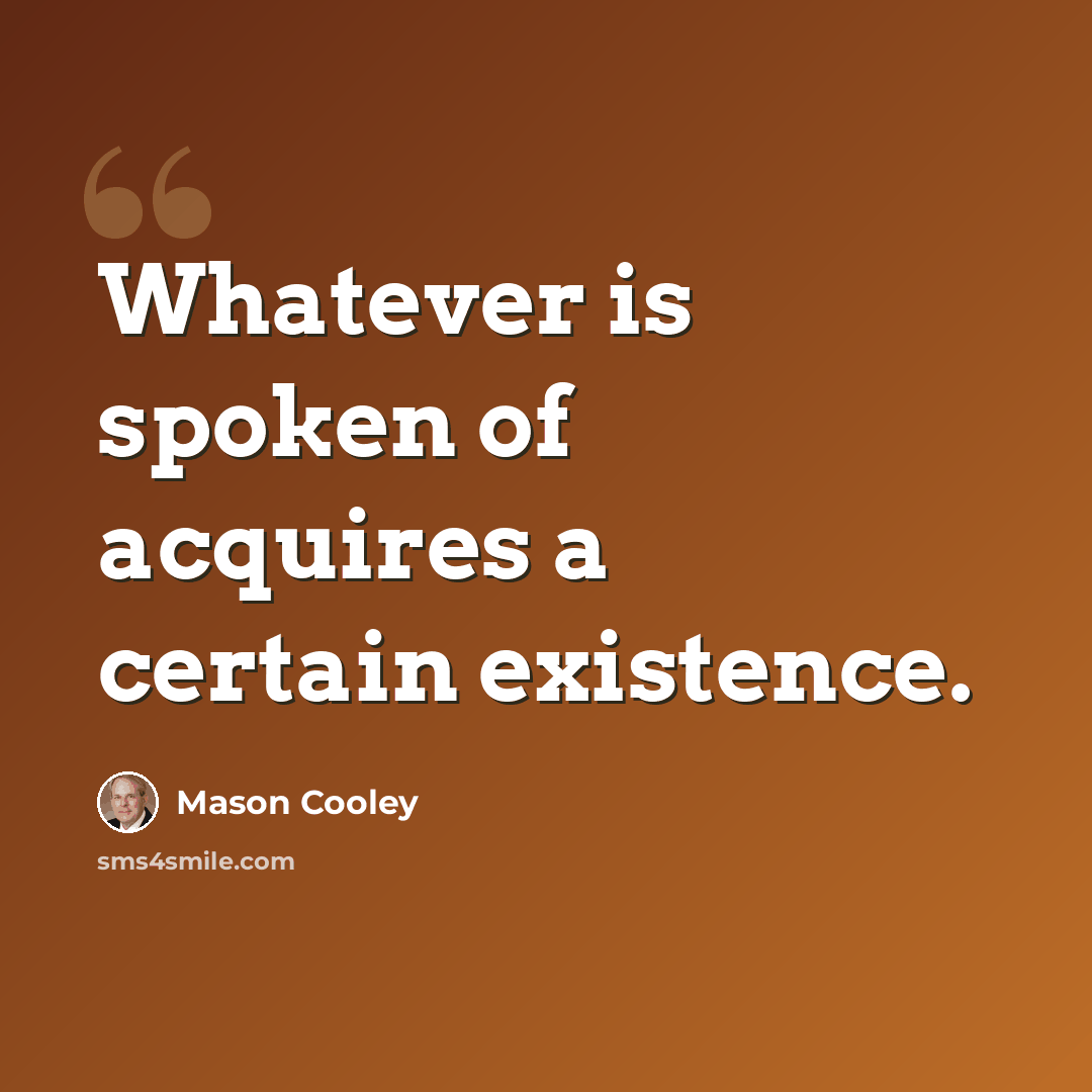 “Whatever is spoken of acquires a certain existence.” quote by Mason Cooley