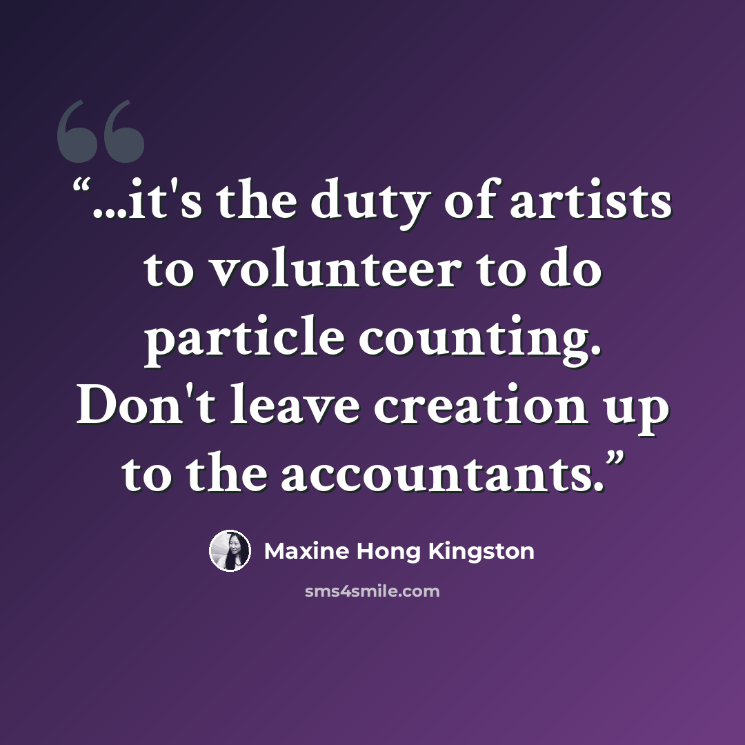 “...it's the duty of artists to volunteer to do particle counting. Don't leave creation up to the accountants.” quote by Maxine Hong Kingston