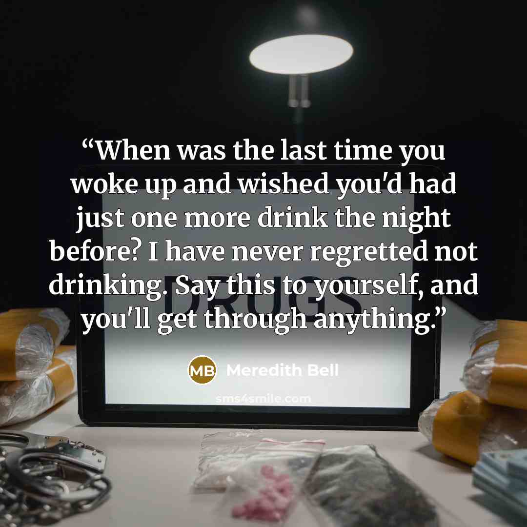 “When was the last time you woke up and wished you'd had just one more drink the night before? I have never regretted not drinking. Say this to yourself, and you'll get through anything.” quote by Meredith Bell