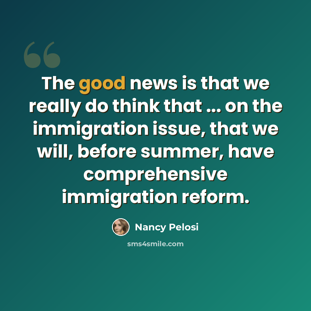 “The good news is that we really do think that ... on the immigration issue, that we will, before summer, have comprehensive immigration reform.” quote by Nancy Pelosi