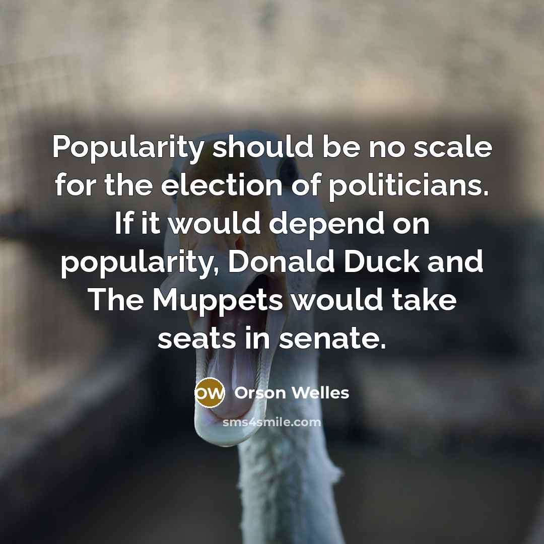 “Popularity should be no scale for the election of politicians. If it would depend on popularity, Donald Duck and The Muppets would take seats in senate.” quote by Orson Welles
